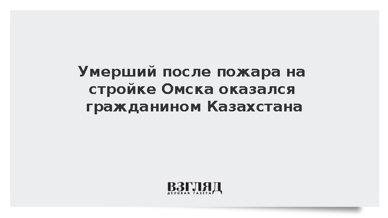 Умерший после пожара на стройке Омска оказался гражданином Казахстана
