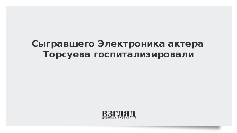 Семья сообщила о госпитализации исполнителя роли Электроника актера Торсуева