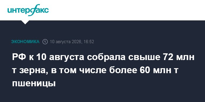 РФ к 10 августа собрала свыше 72 млн т зерна, в том числе более 60 млн т пшеницы