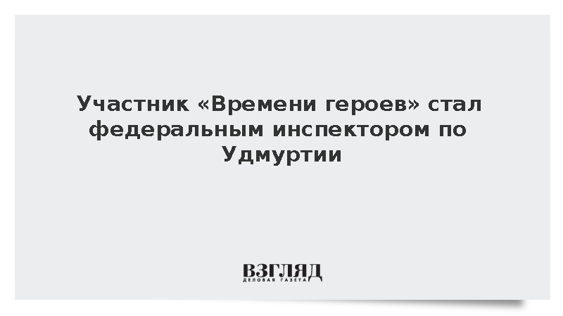 Участник «Времени героев» стал федеральным инспектором по Удмуртии