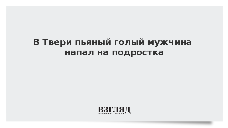 В Твери пьяный голый мужчина напал на подростка