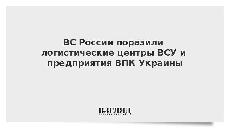 ВС России поразили логистические центры ВСУ и предприятия ВПК Украины