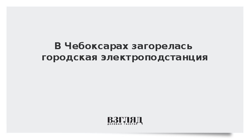 В Чебоксарах загорелась городская электроподстанция