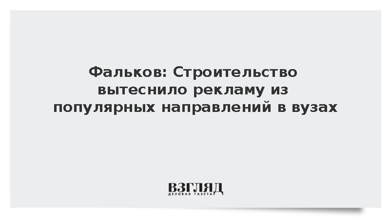 Фальков: Строительство вытеснило рекламу из популярных направлений в вузах
