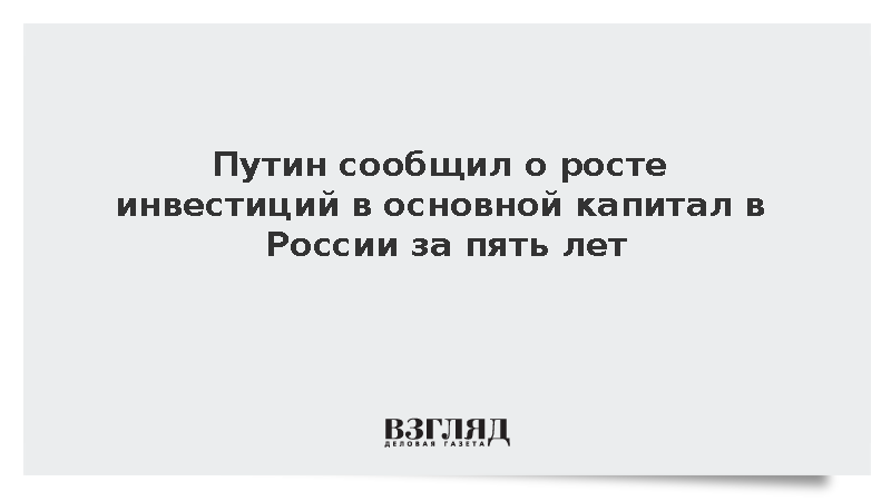 Путин заявил о росте инвестиций в основной капитал России на 40% за пять лет