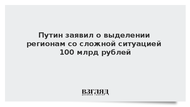 Путин заявил о выделении регионам со сложной ситуацией 100 млрд рублей