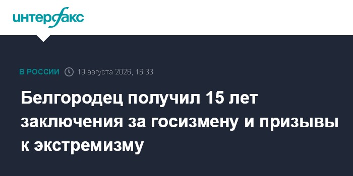 Белгородец получил 15 лет заключения за госизмену и призывы к экстремизму