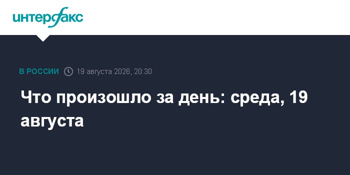 Что произошло за день: среда, 19 августа
