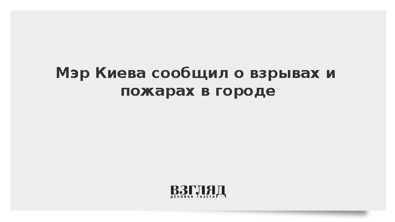 Мэр Киева Кличко сообщил о взрывах и пожарах в городе