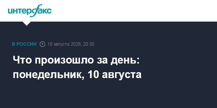 Что произошло за день: понедельник, 10 августа