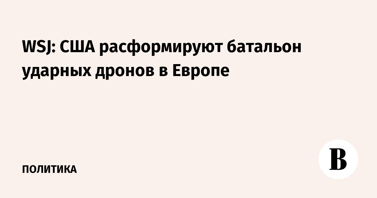 WSJ: США расформируют батальон ударных дронов в Европе