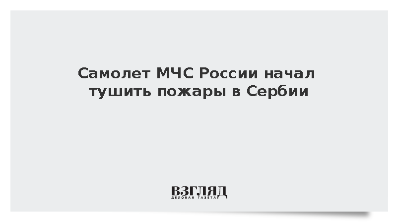Спецборт Ил-76 МЧС России приступил к тушению пожаров в Сербии