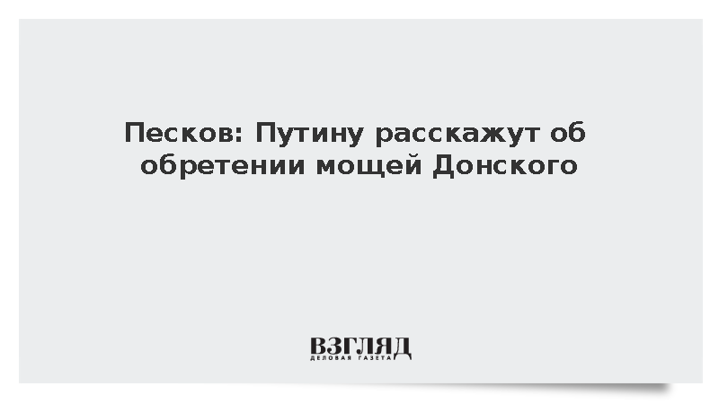 Песков: Путину расскажут об обретении мощей Донского