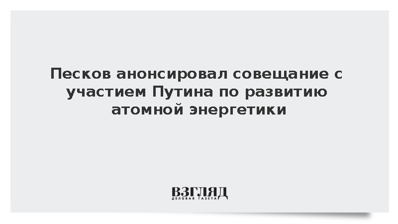 Песков анонсировал совещание с участием Путина по развитию атомной энергетики