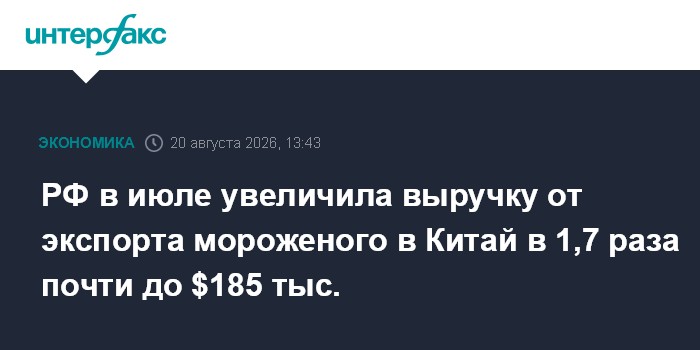 РФ в июле увеличила выручку от экспорта мороженого в Китай в 1,7 раза почти до $185 тыc.
