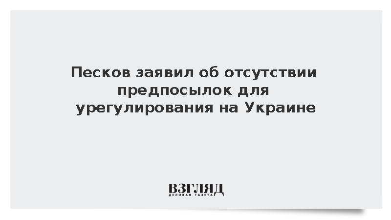 Песков заявил об отсутствии предпосылок для урегулирования на Украине