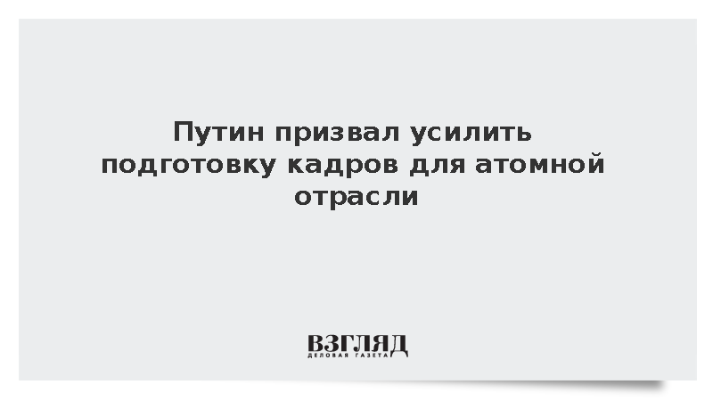 Путин призвал укреплять кадровый потенциал атомной отрасли