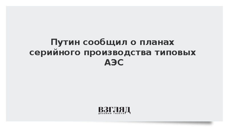 Путин заявил о необходимости сборки типовых энергоблоков АЭС в режиме конвейера