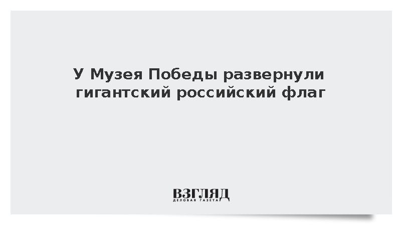 У Музея Победы развернули гигантский российский флаг