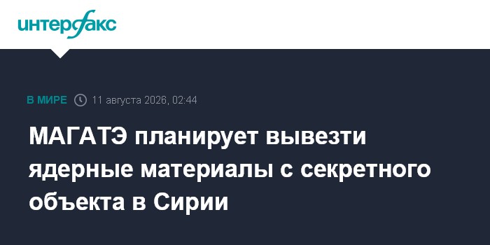 МАГАТЭ планирует вывезти ядерные материалы с секретного объекта в Сирии