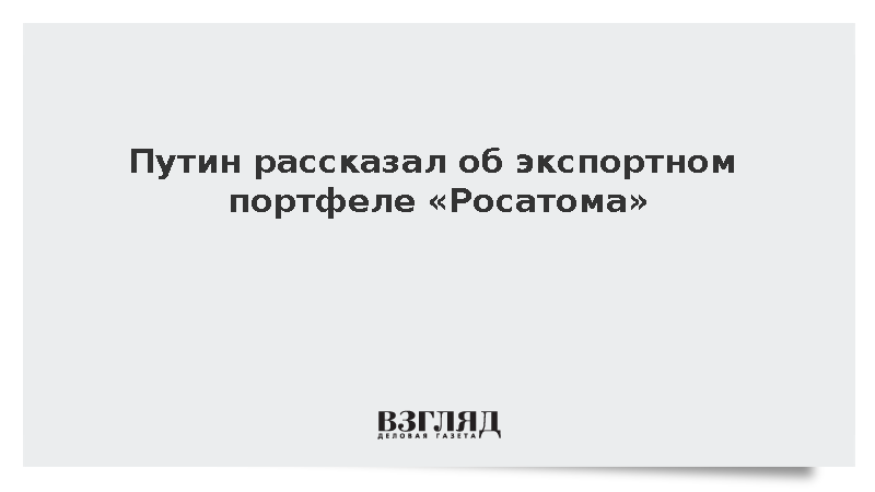 Путин: В экспортный портфель Росатома входит 28 энергоблоков