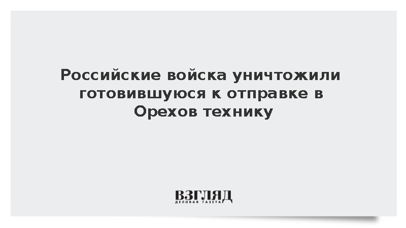 Российские войска уничтожили готовившуюся к отправке в Орехов технику