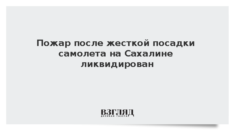 Пожар после жесткой посадки самолета на Сахалине ликвидирован