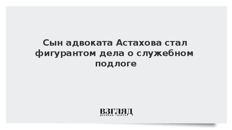 Сын адвоката Астахова стал фигурантом дела о служебном подлоге