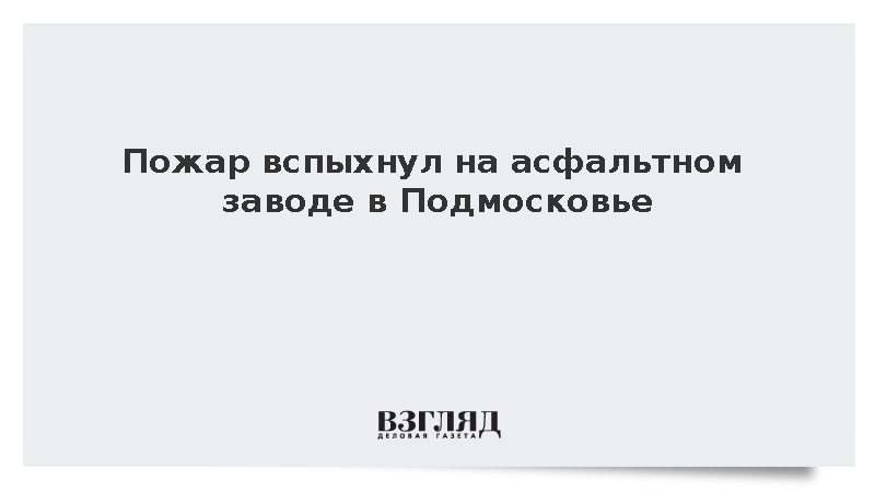 Пожар вспыхнул на асфальтовом заводе в Подмосковье