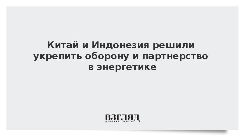 Китай и Индонезия решили укрепить оборону и партнерство в энергетике