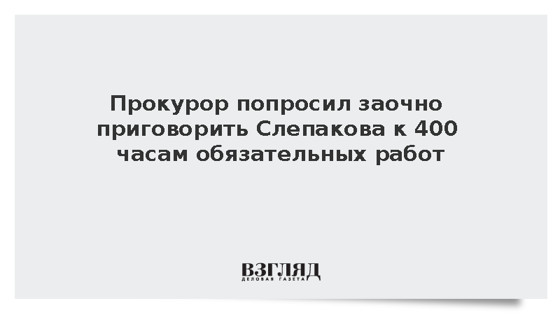 Прокурор попросил заочно приговорить Слепакова к 400 часам обязательных работ