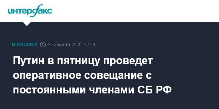 Путин в пятницу проведет оперативное совещание с постоянными членами СБ РФ
