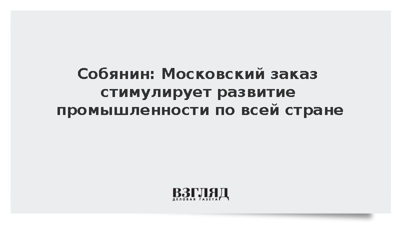 Собянин: Московский заказ стимулирует развитие промышленности по всей стране