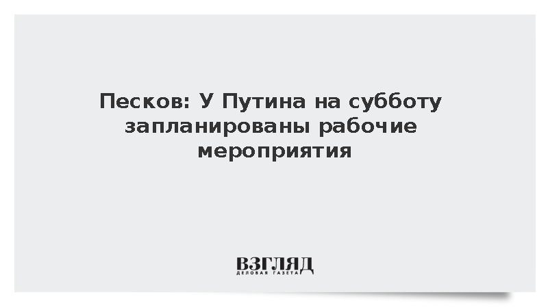 Песков: У Путина на субботу запланированы рабочие мероприятия
