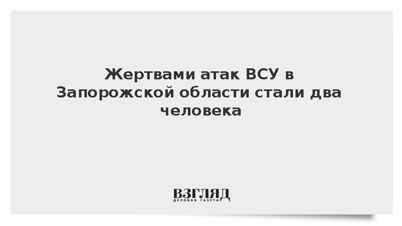Жертвами атак ВСУ в Запорожской области стали два человека