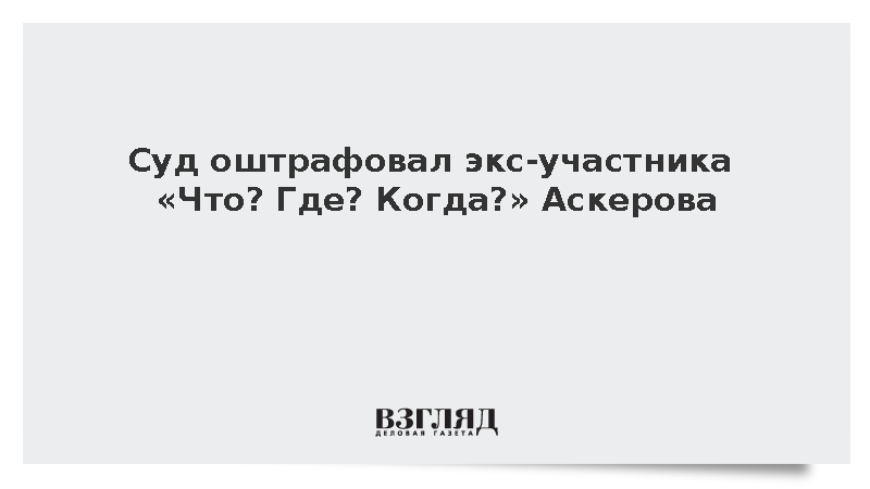 Суд оштрафовал экс-участника «Что» Где» Когда?» Аскерова
