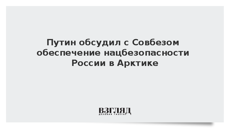 Путин обсудил с Совбезом обеспечение нацбезопасности России в Арктике