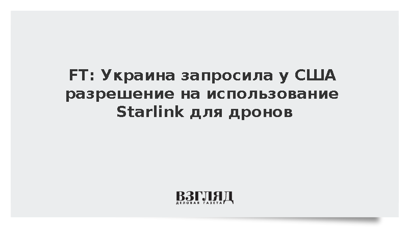 FT: Украина запросила у США разрешение на использование Starlink для дронов