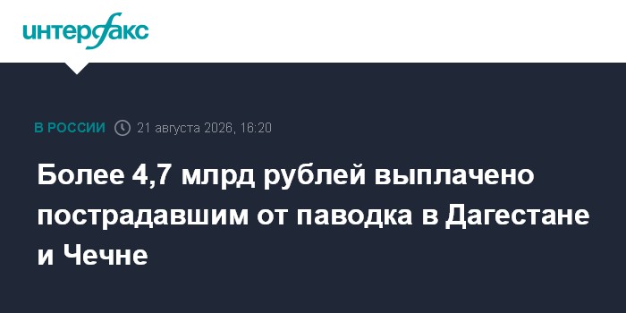 Более 4,7 млрд рублей выплачено пострадавшим от паводка в Дагестане и Чечне