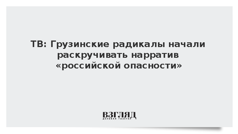 ТВ: Грузинские радикалы начали раскручивать нарратив «российской опасности»