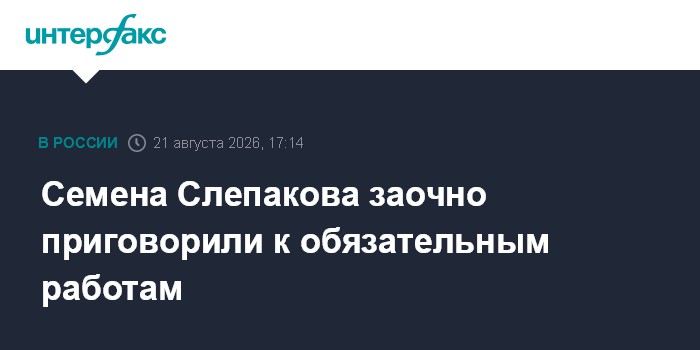 Семена Слепакова заочно приговорили к обязательным работам