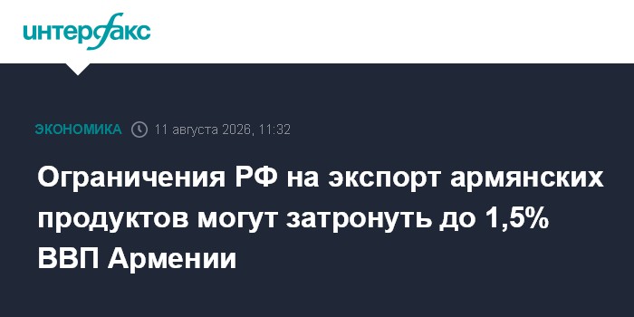Ограничения РФ на экспорт армянских продуктов могут затронуть до 1,5% ВВП Армении