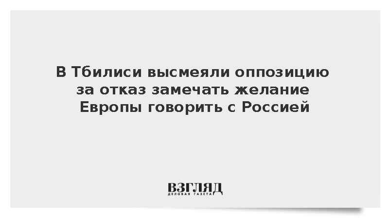 В Тбилиси высмеяли оппозицию за отказ замечать желание Европы говорить с Россией