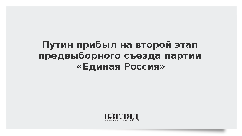 Путин прибыл на второй этап предвыборного съезда партии «Единая Россия»
