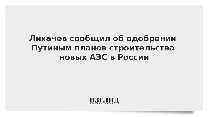 Лихачев: Путин поддержал планы строительства новых АЭС в России