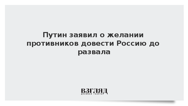 Путин заявил о желании противников довести Россию до развала