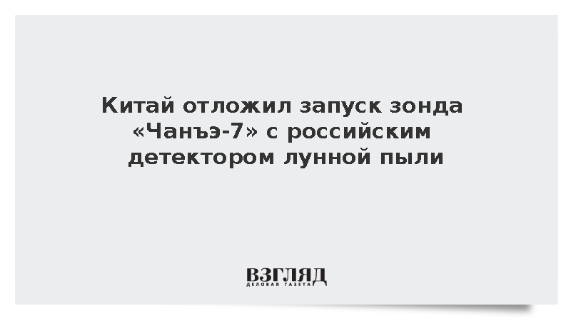 Китай отложил запуск зонда «Чанъэ-7» с российским детектором лунной пыли